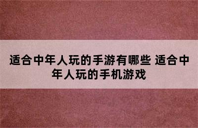 适合中年人玩的手游有哪些 适合中年人玩的手机游戏